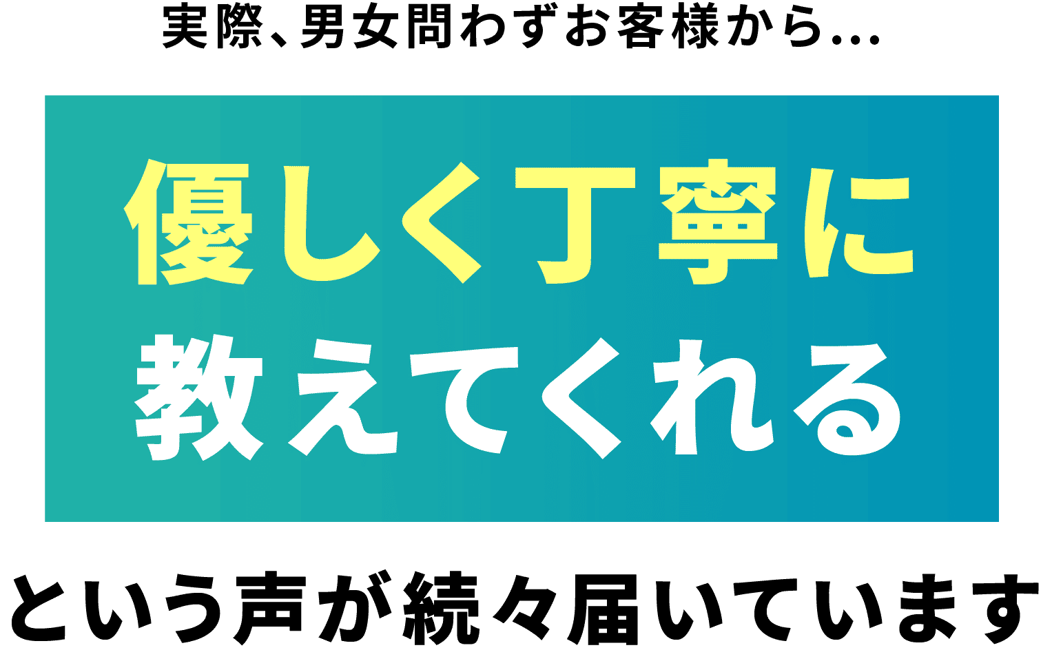 実際、男女問わずお客様から…優しく丁寧に教えてくれるという声が続々届いています